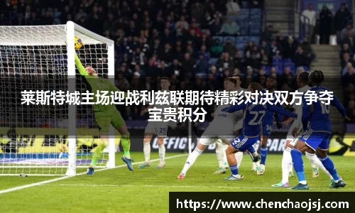 莱斯特城主场迎战利兹联期待精彩对决双方争夺宝贵积分