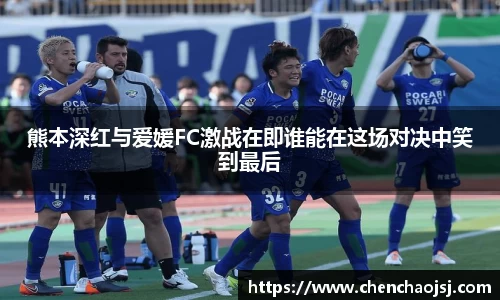 熊本深红与爱媛FC激战在即谁能在这场对决中笑到最后