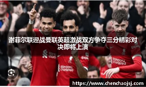 谢菲尔联迎战曼联英超激战双方争夺三分精彩对决即将上演