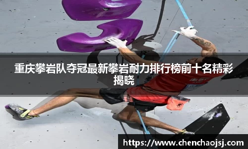 重庆攀岩队夺冠最新攀岩耐力排行榜前十名精彩揭晓